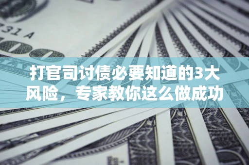 武汉打官司讨债必要知道的3大风险，专家教你这么做成功率飙升