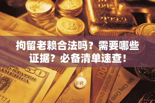武汉拘留老赖合法吗？需要哪些证据？必备清单速查！