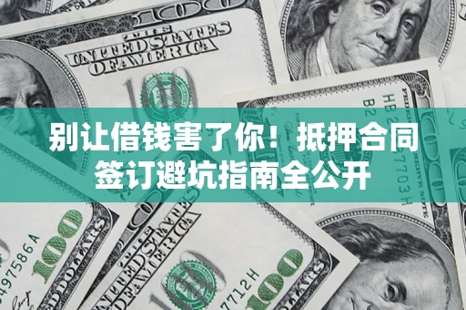 武汉别让借钱害了你！抵押合同签订避坑指南全公开