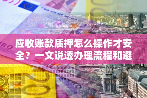 武汉应收账款质押怎么操作才安全？一文说透办理流程和避险绝招