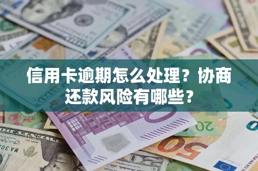 武汉信用卡逾期怎么处理？协商还款风险有哪些？